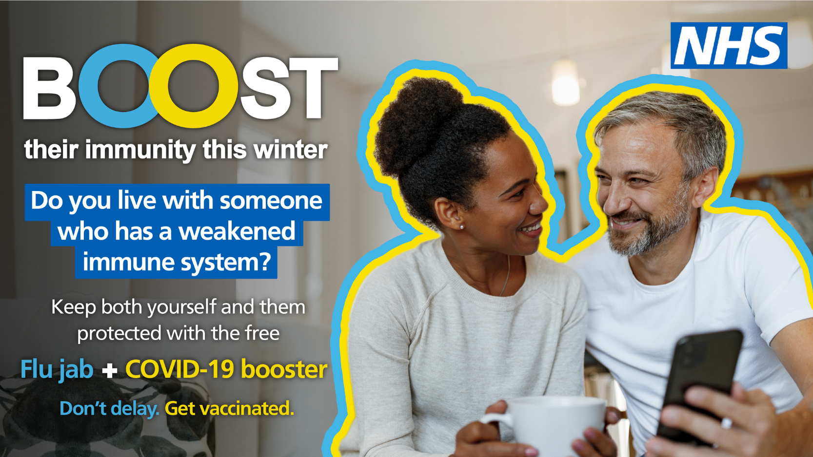 Boost their immunity this winter. Do you live with someone who has a weakened immune system? Keep both yourself and them protected with the free flu jab and covid-19 booster.  Don't delay get vaccinated.