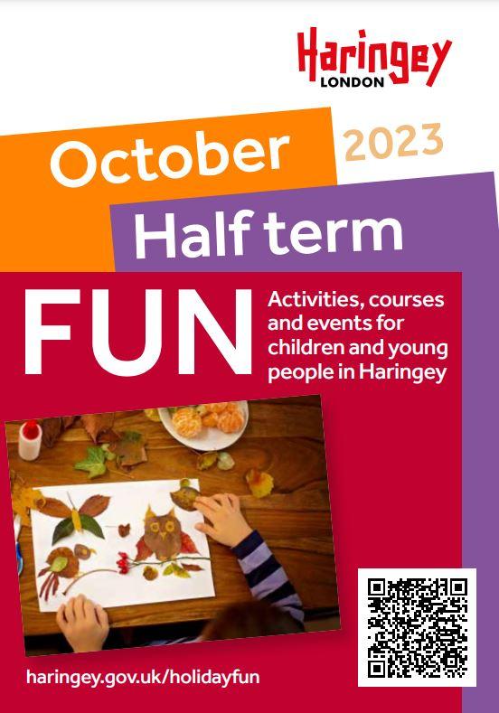 The pic is of the front cover of the October 2023 Half Term Fun Booklet. The text within it reads as follows: 'Haringey London. October 2023 Half Term FUN. Activities, courses and events for children and young people in Haringey.'