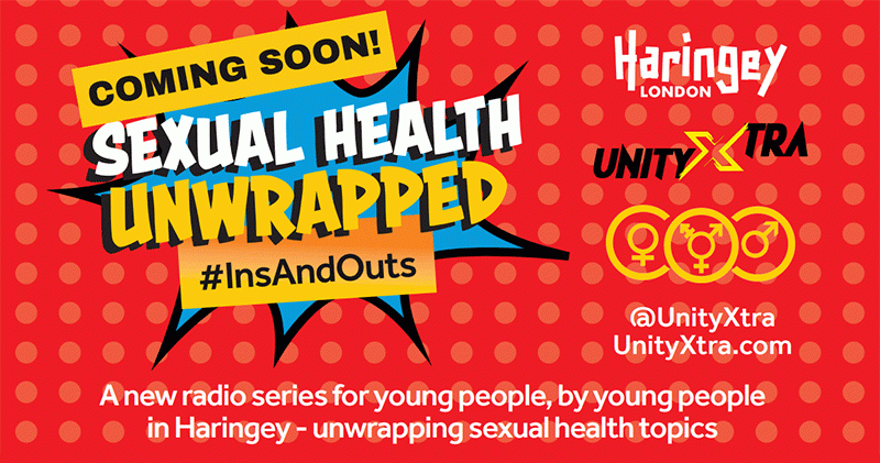 Coming soon! Sexual Health Unwrapped #InsAndOuts. A new Radio series for young people, by young people in Haringey unwrapping sexual health topics. Unity Xtra Radio